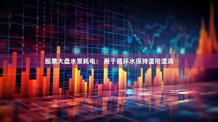 股票大盘水泵耗电： 用于循环水保持湿帘湿润