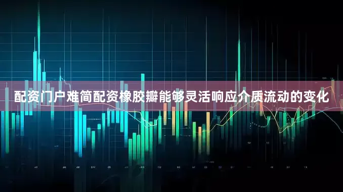 配资门户难简配资橡胶瓣能够灵活响应介质流动的变化
