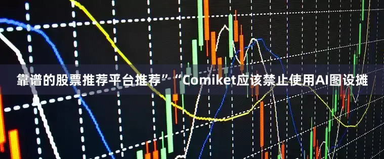 靠谱的股票推荐平台推荐”“Comiket应该禁止使用AI图设摊