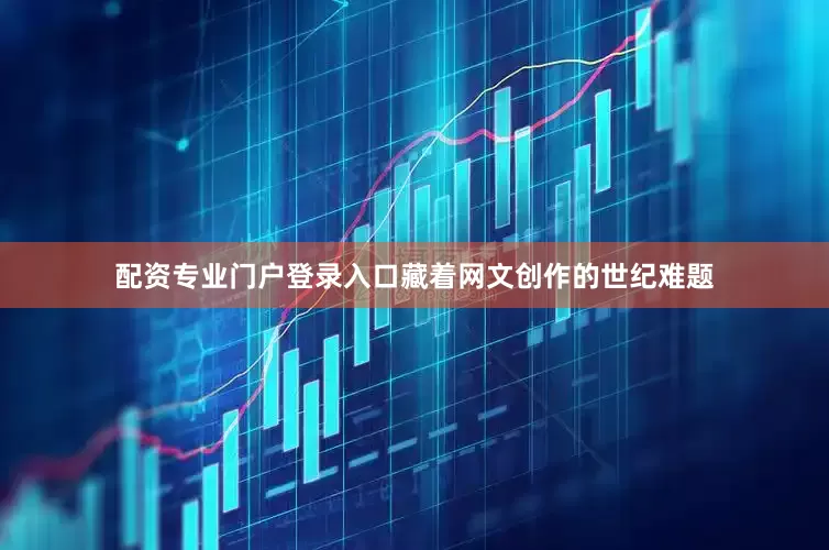 配资专业门户登录入口藏着网文创作的世纪难题