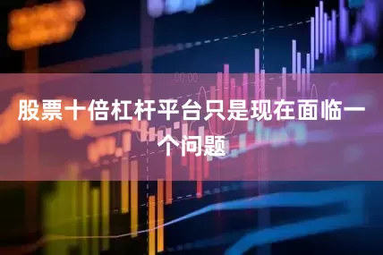 股票十倍杠杆平台只是现在面临一个问题
