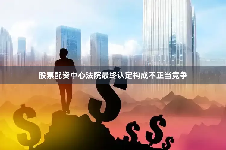 股票配资中心法院最终认定构成不正当竞争