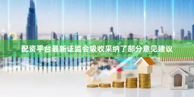 配资平台最新证监会吸收采纳了部分意见建议