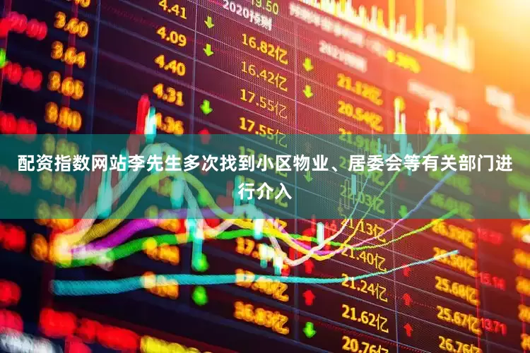 配资指数网站李先生多次找到小区物业、居委会等有关部门进行介入