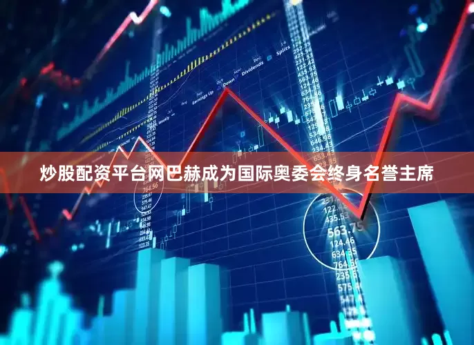 炒股配资平台网巴赫成为国际奥委会终身名誉主席