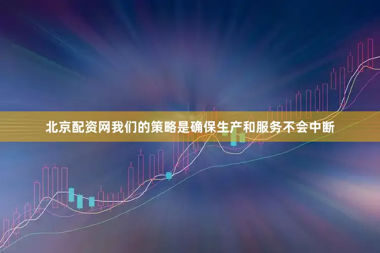 北京配资网我们的策略是确保生产和服务不会中断
