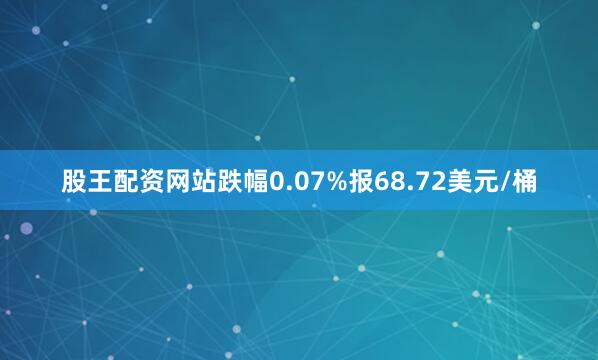 股王配资网站跌幅0.07%报68.72美元/桶