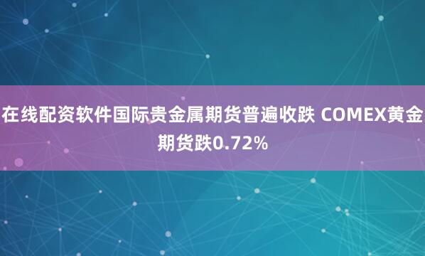 在线配资软件国际贵金属期货普遍收跌 COMEX黄金期货跌0.72%
