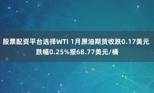 股票配资平台选择WTI 1月原油期货收跌0.17美元 跌幅0.25%报68.77美元/桶