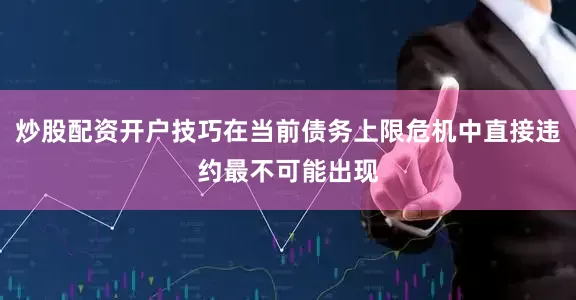 炒股配资开户技巧在当前债务上限危机中直接违约最不可能出现