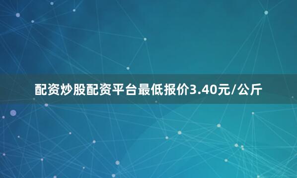 配资炒股配资平台最低报价3.40元/公斤