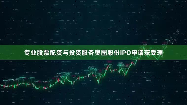 专业股票配资与投资服务奥图股份IPO申请获受理