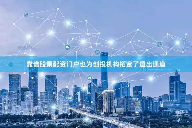 靠谱股票配资门户也为创投机构拓宽了退出通道