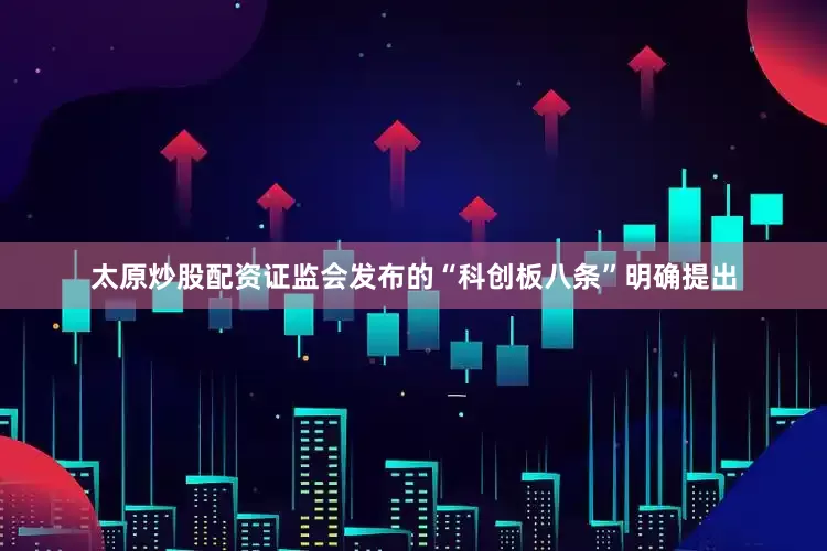 太原炒股配资证监会发布的“科创板八条”明确提出