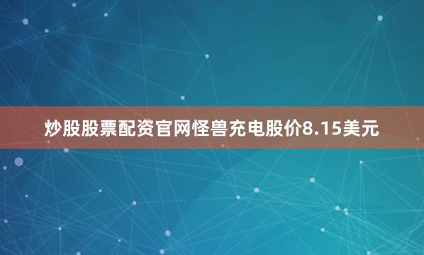 炒股股票配资官网怪兽充电股价8.15美元