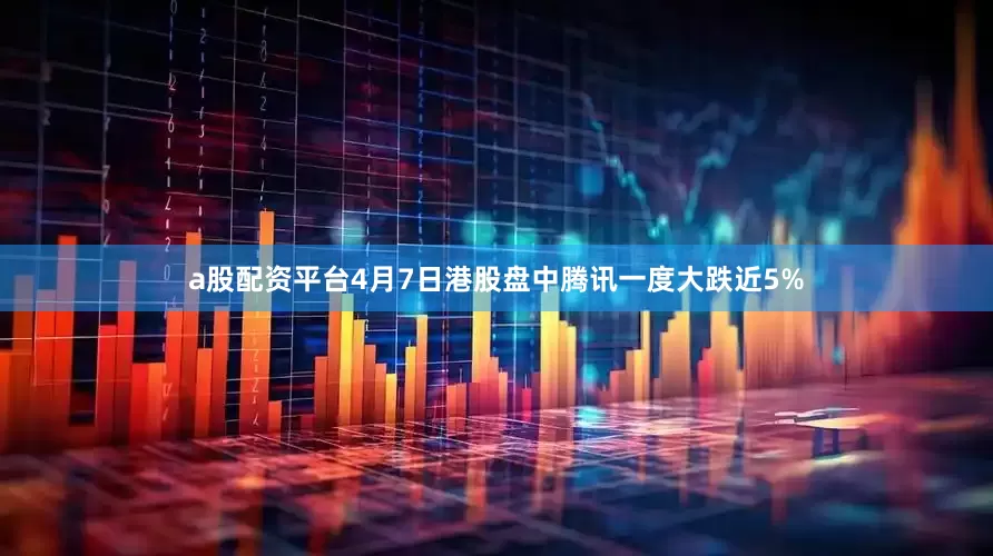 a股配资平台4月7日港股盘中腾讯一度大跌近5%
