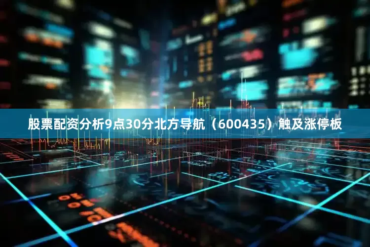 股票配资分析9点30分北方导航（600435）触及涨停板