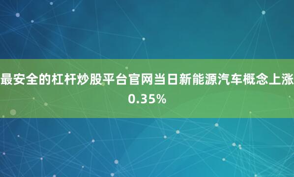 最安全的杠杆炒股平台官网当日新能源汽车概念上涨0.35%