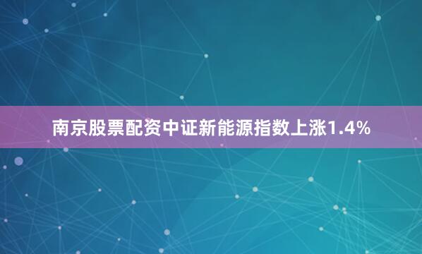 南京股票配资中证新能源指数上涨1.4%