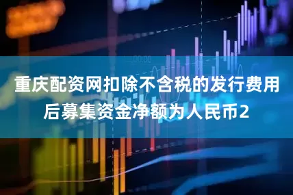重庆配资网扣除不含税的发行费用后募集资金净额为人民币2