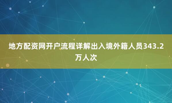 地方配资网开户流程详解出入境外籍人员343.2万人次