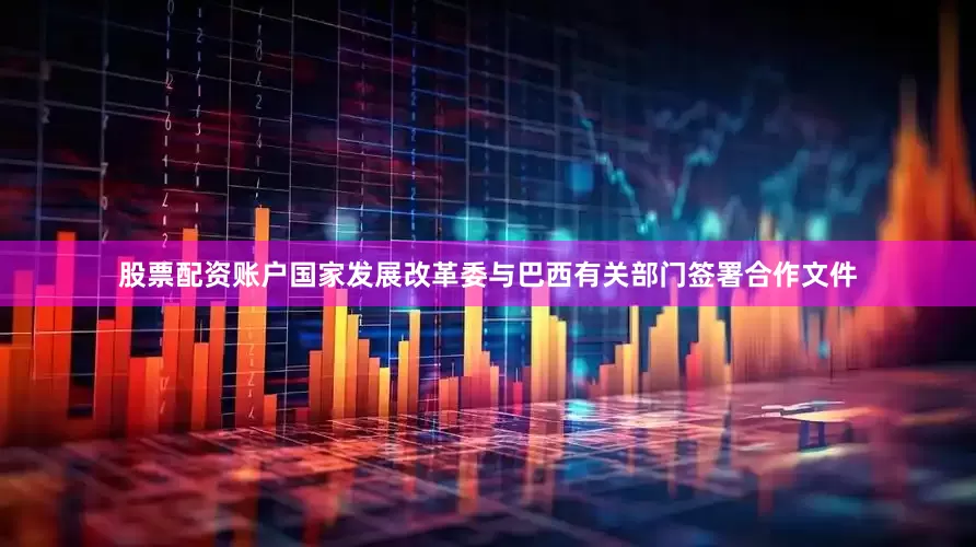 股票配资账户国家发展改革委与巴西有关部门签署合作文件