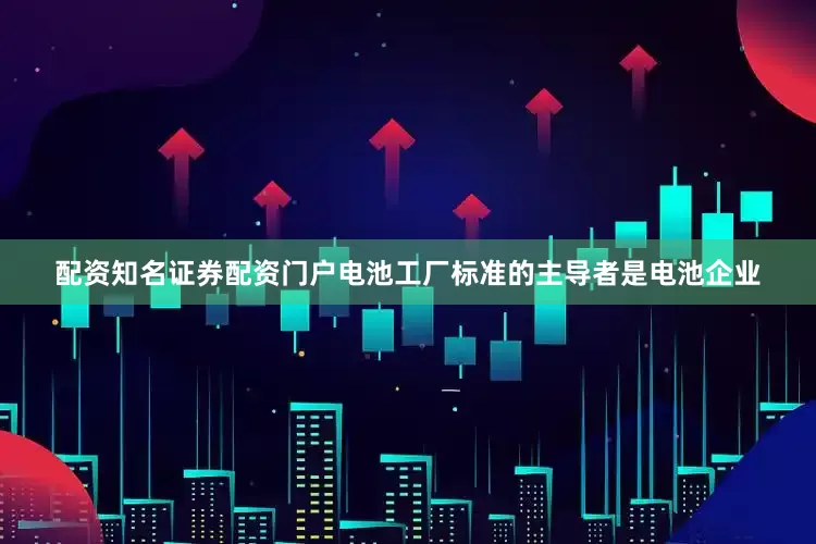 配资知名证券配资门户电池工厂标准的主导者是电池企业