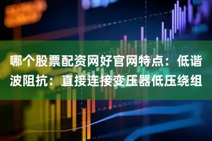 哪个股票配资网好官网特点：低谐波阻抗：直接连接变压器低压绕组