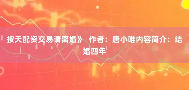 按天配资交易请离婚》  作者：唐小唯内容简介：结婚四年