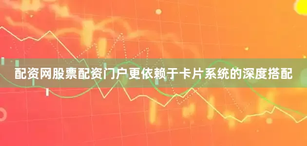 配资网股票配资门户更依赖于卡片系统的深度搭配