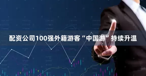 配资公司100强外籍游客“中国游”持续升温