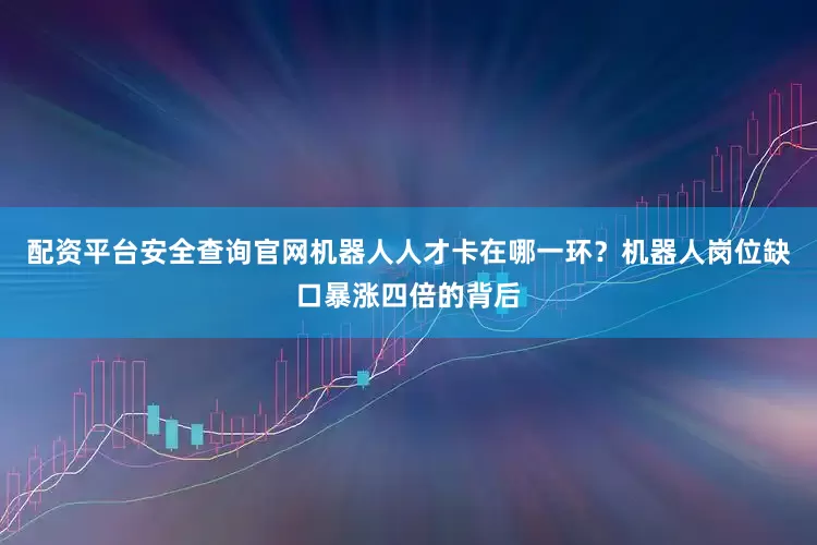 配资平台安全查询官网机器人人才卡在哪一环？机器人岗位缺口暴涨四倍的背后