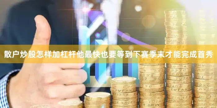 散户炒股怎样加杠杆他最快也要等到下赛季末才能完成首秀
