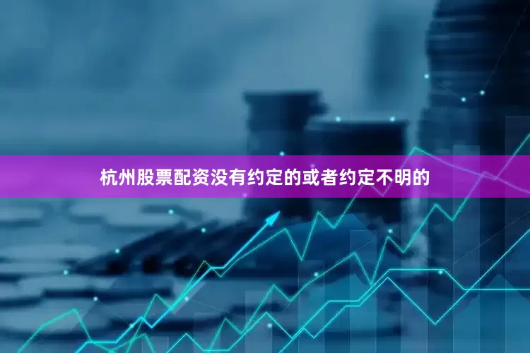 杭州股票配资没有约定的或者约定不明的