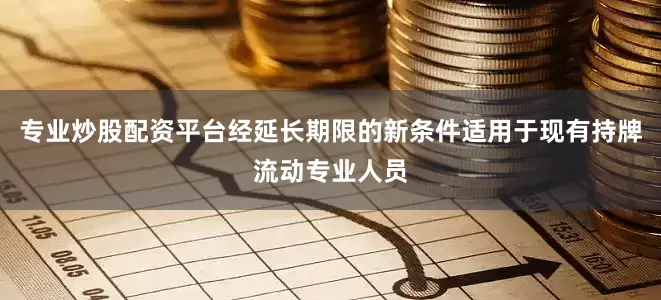 专业炒股配资平台经延长期限的新条件适用于现有持牌流动专业人员