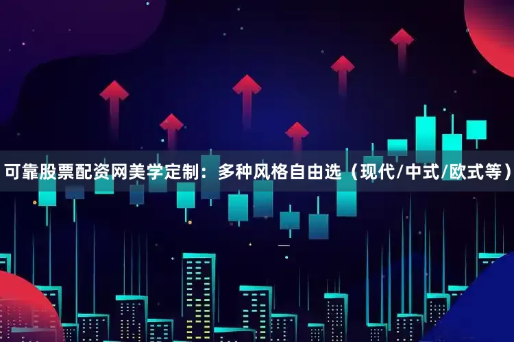 可靠股票配资网美学定制：多种风格自由选（现代/中式/欧式等）