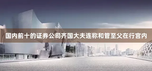国内前十的证券公司齐国大夫连称和管至父在行宫内