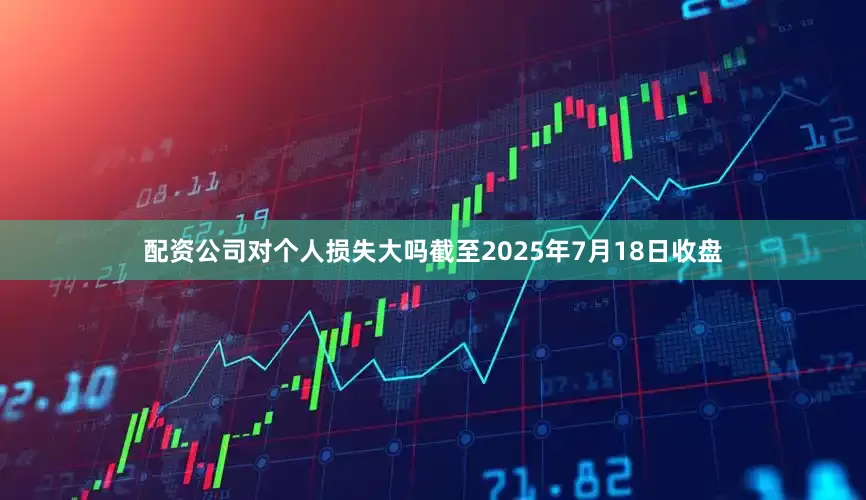 配资公司对个人损失大吗截至2025年7月18日收盘