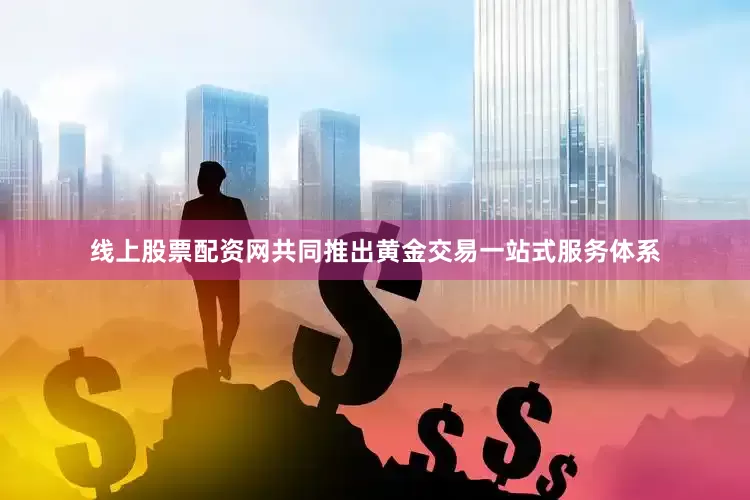 线上股票配资网共同推出黄金交易一站式服务体系