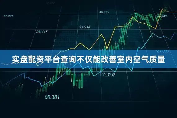 实盘配资平台查询不仅能改善室内空气质量