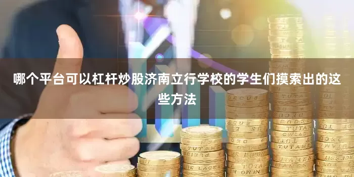 哪个平台可以杠杆炒股济南立行学校的学生们摸索出的这些方法