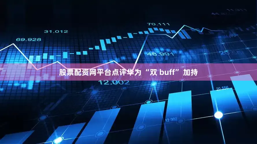 股票配资网平台点评华为 “双 buff” 加持