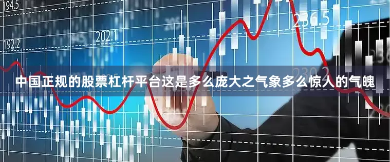 中国正规的股票杠杆平台这是多么庞大之气象多么惊人的气魄