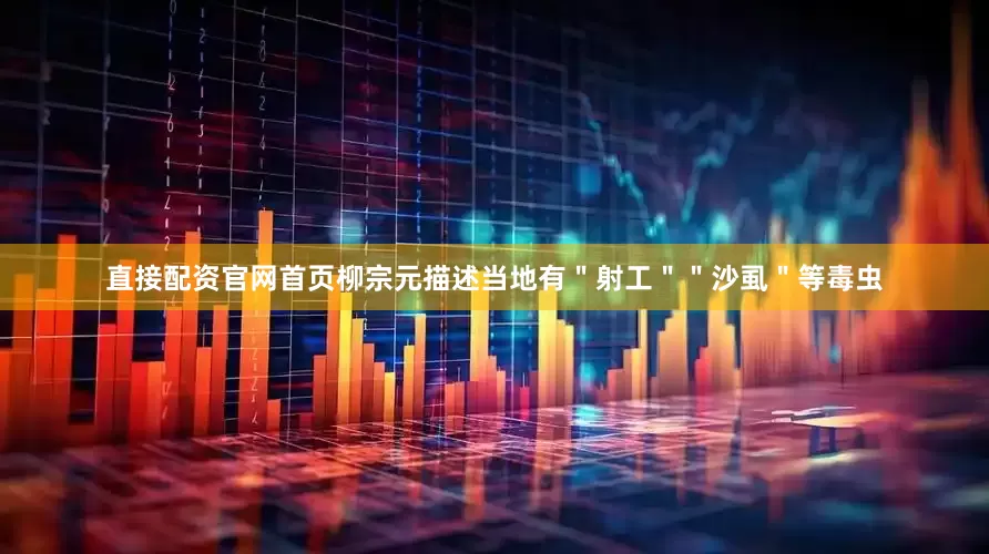 直接配资官网首页柳宗元描述当地有＂射工＂＂沙虱＂等毒虫