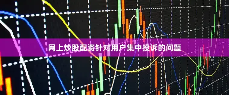 网上炒股配资针对用户集中投诉的问题