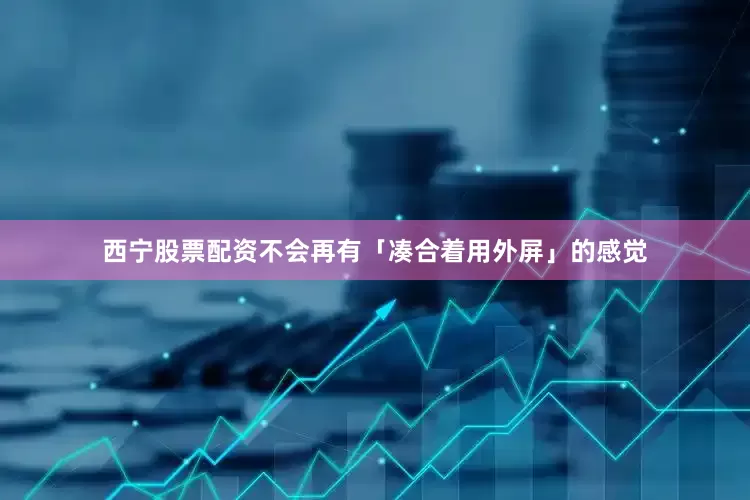 西宁股票配资不会再有「凑合着用外屏」的感觉