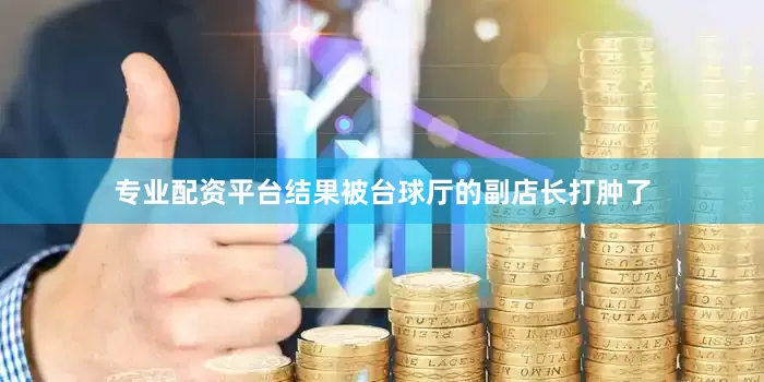 专业配资平台结果被台球厅的副店长打肿了