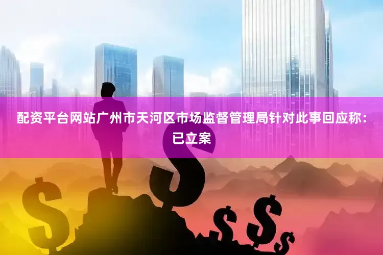 配资平台网站广州市天河区市场监督管理局针对此事回应称：已立案