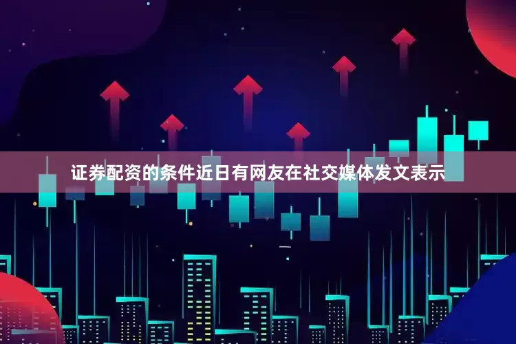 证券配资的条件近日有网友在社交媒体发文表示