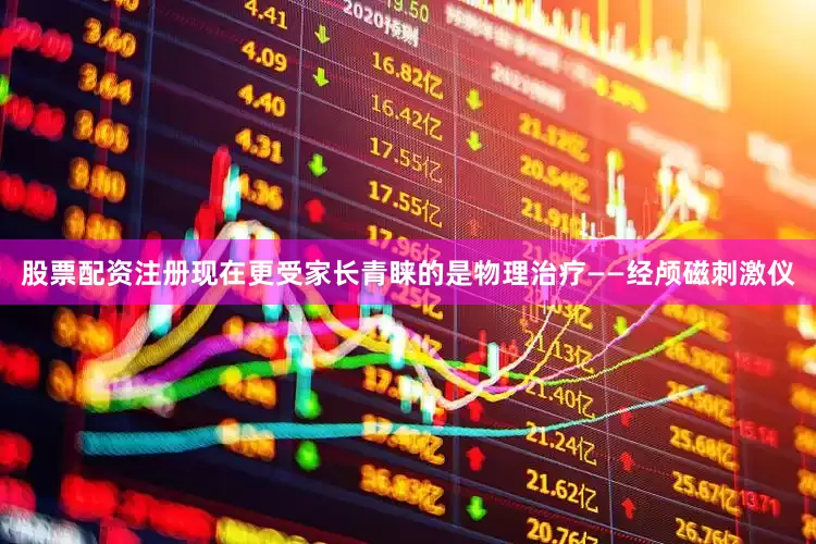 股票配资注册现在更受家长青睐的是物理治疗——经颅磁刺激仪